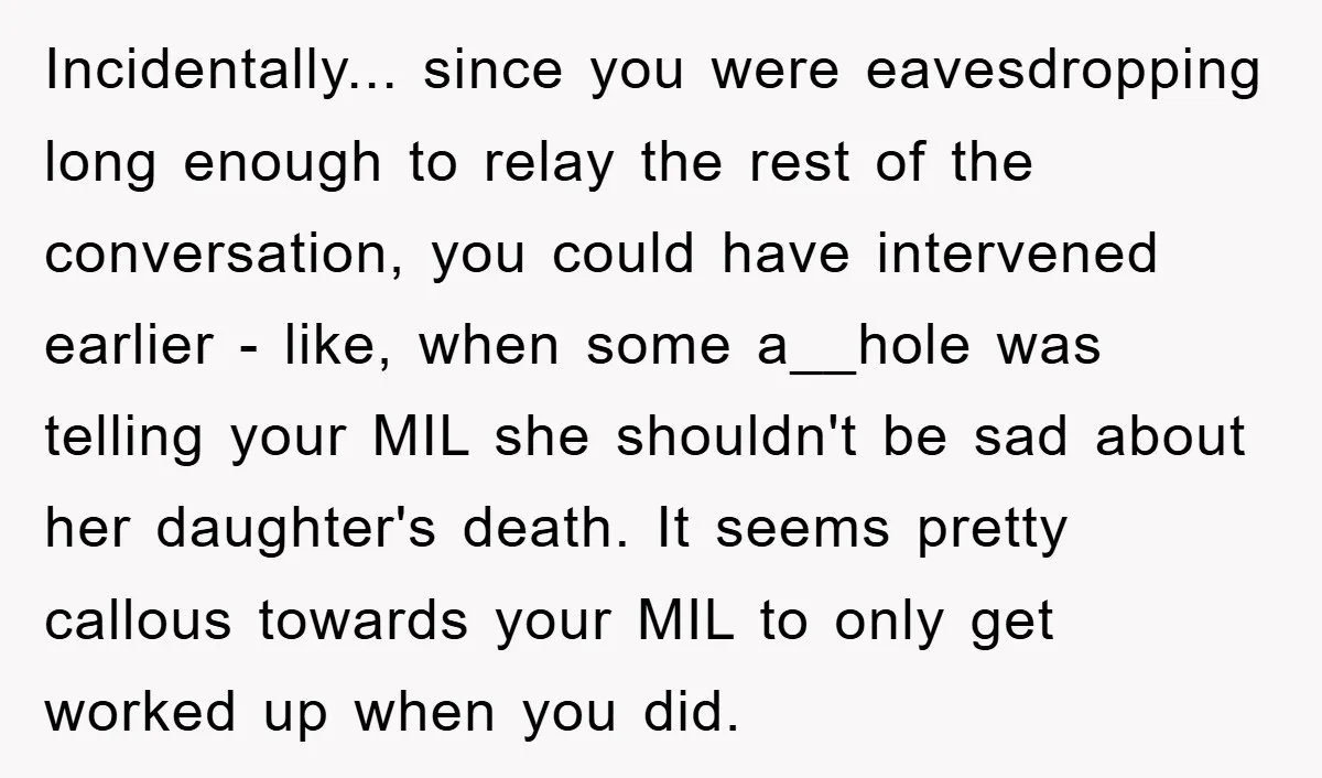 Incidentally... since you were eavesdropping long enough to relay the rest of the conversation, you could have intervened earlier - like, when some a__hole was telling your MIL she shouldn't...