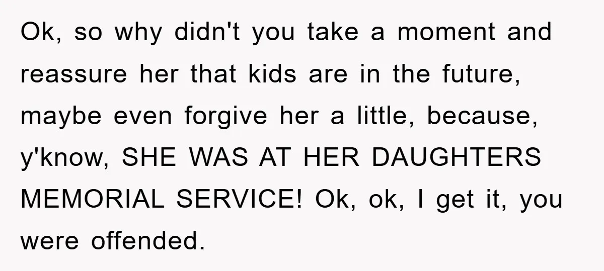 Ok, so why didn't you take a moment and reassure her that kids are in the future, maybe even forgive her a little, because, y'know, SHE WAS AT HER DAUGHTERS...
