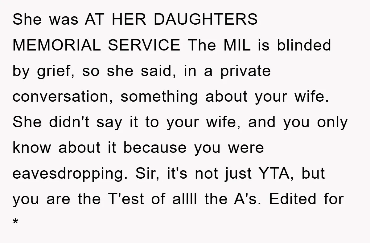 She was AT HER DAUGHTERS MEMORIAL SERVICE The MIL is blinded by grief, so she said, in a private conversation, something about your wife. She didn't say it to your...