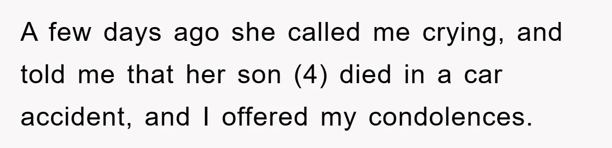 A few days ago she called me crying, and told me that her son (4) died in a car accident, and I offered my condolences.