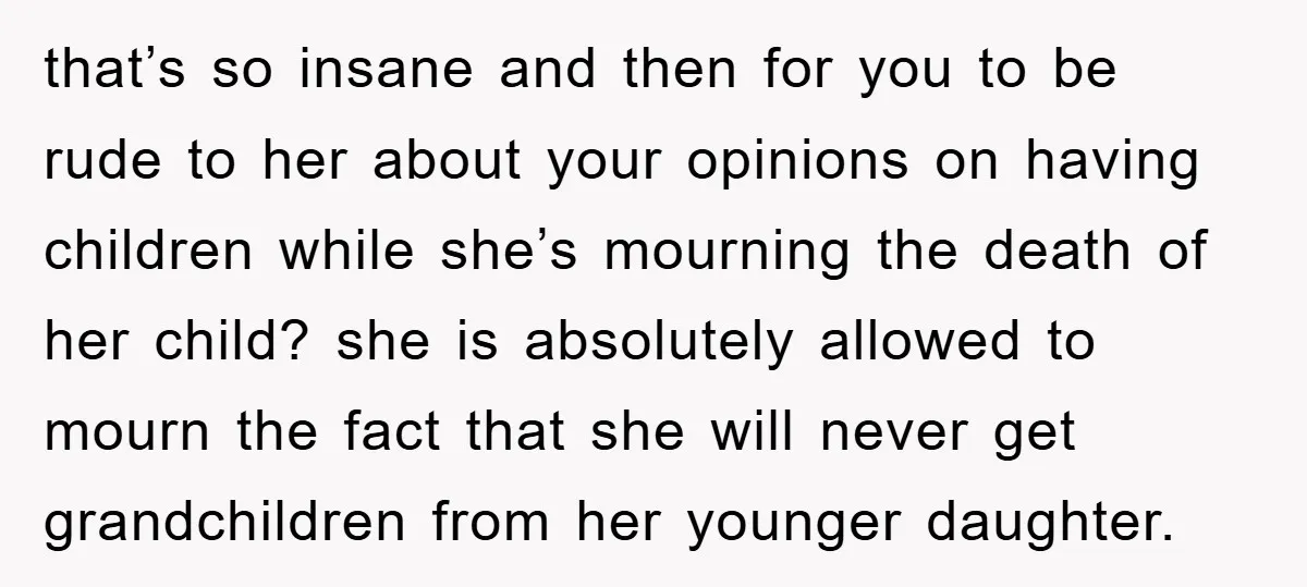 that’s so insane and then for you to be rude to her about your opinions on having children while she’s mourning the death of her child? she is absolutely allowed...