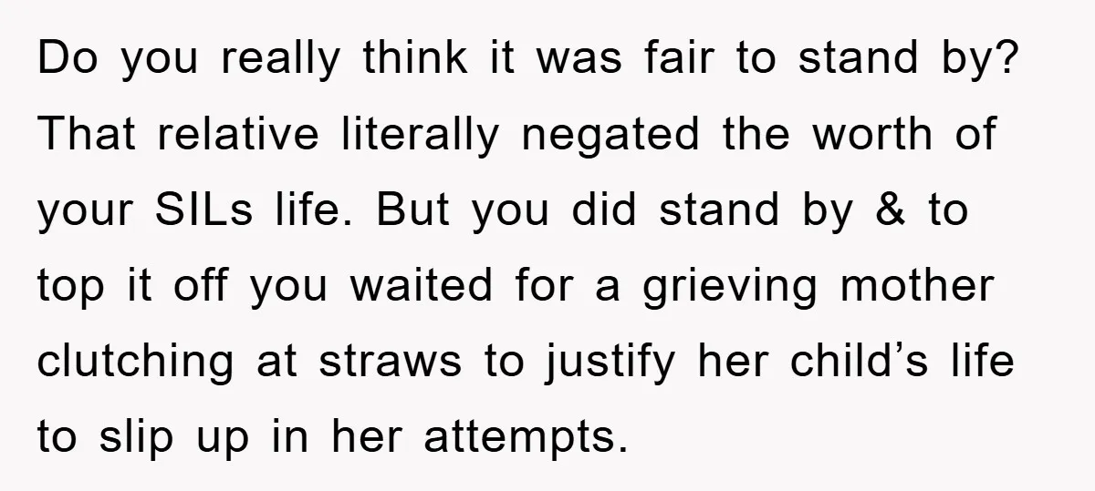 Do you really think it was fair to stand by? That relative literally negated the worth of your SILs life. But you did stand by & to top it off...