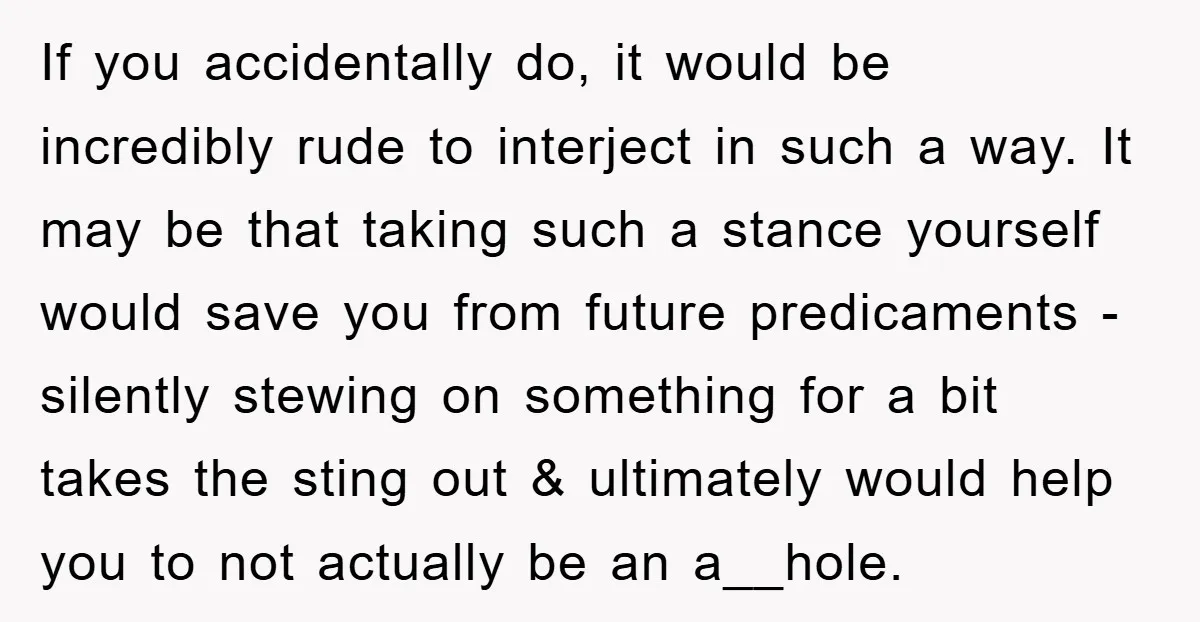 If you accidentally do, it would be incredibly rude to interject in such a way. It may be that taking such a stance yourself would save you from future predicaments...