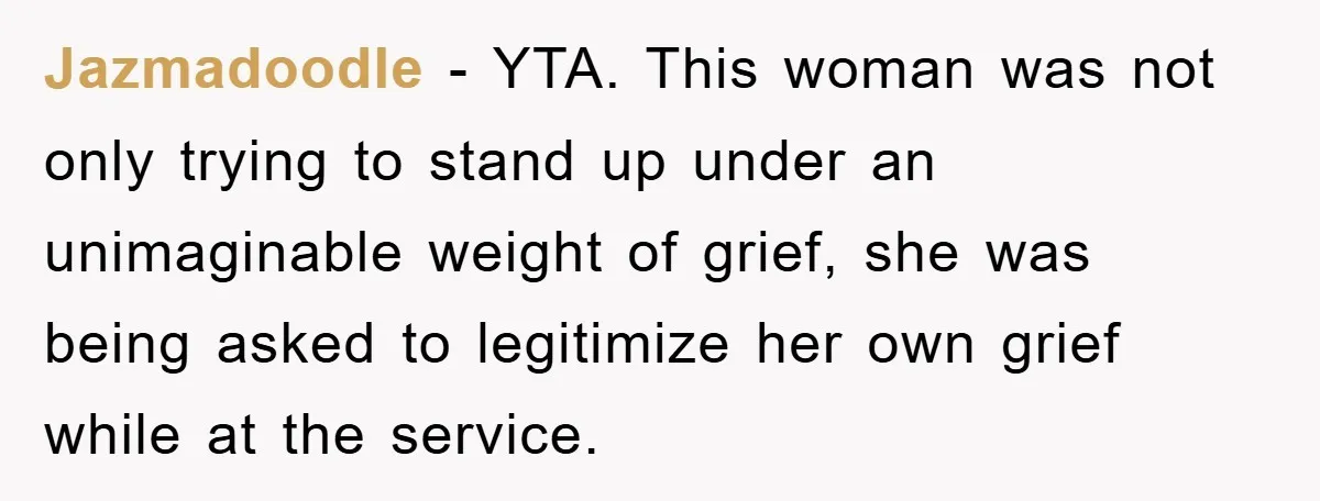 Jazmadoodle − YTA. This woman was not only trying to stand up under an unimaginable weight of grief, she was being asked to legitimize her own grief while at the...