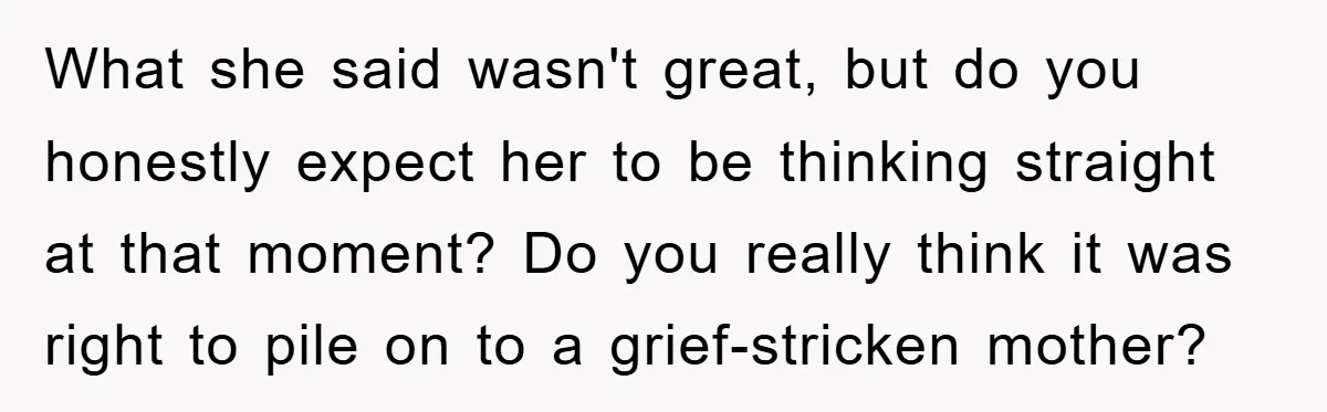 What she said wasn't great, but do you honestly expect her to be thinking straight at that moment? Do you really think it was right to pile on to a...