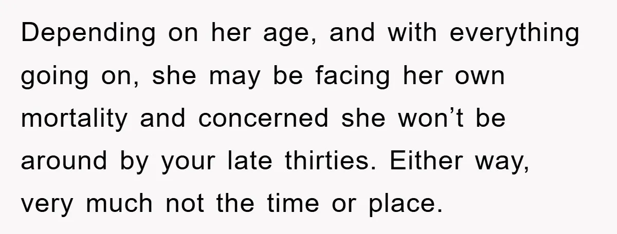Depending on her age, and with everything going on, she may be facing her own mortality and concerned she won’t be around by your late thirties. Either way, very much...