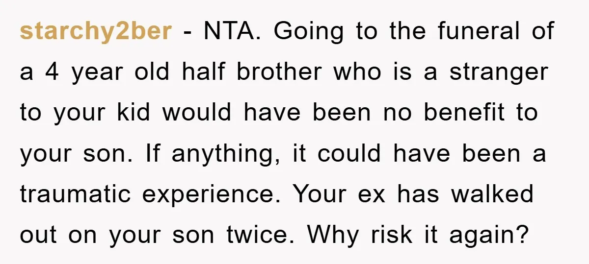starchy2ber − NTA. Going to the funeral of a 4 year old half brother who is a stranger to your kid would have been no benefit to your son. If...