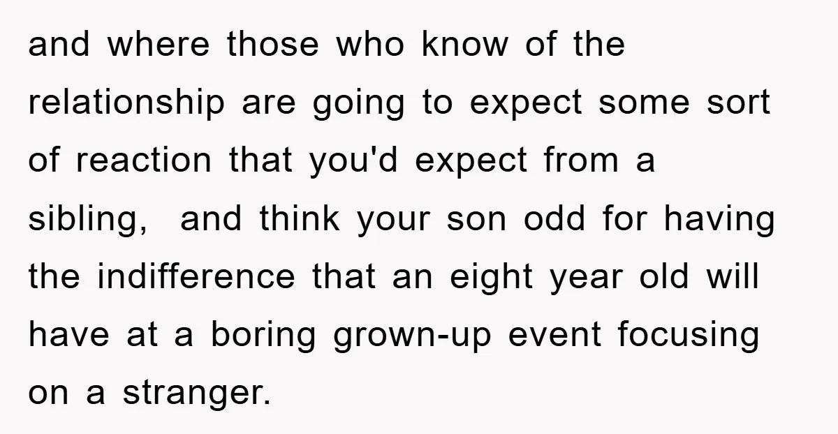 and where those who know of the relationship are going to expect some sort of reaction that you'd expect from a sibling, and think your son odd for having the...