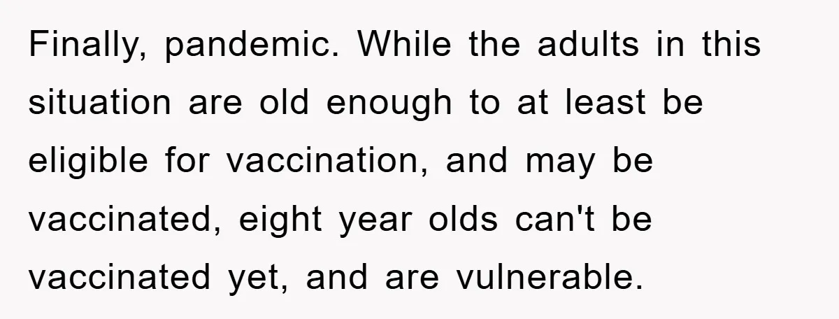 Finally, pandemic. While the adults in this situation are old enough to at least be eligible for vaccination, and may be vaccinated, eight year olds can't be vaccinated yet, and...