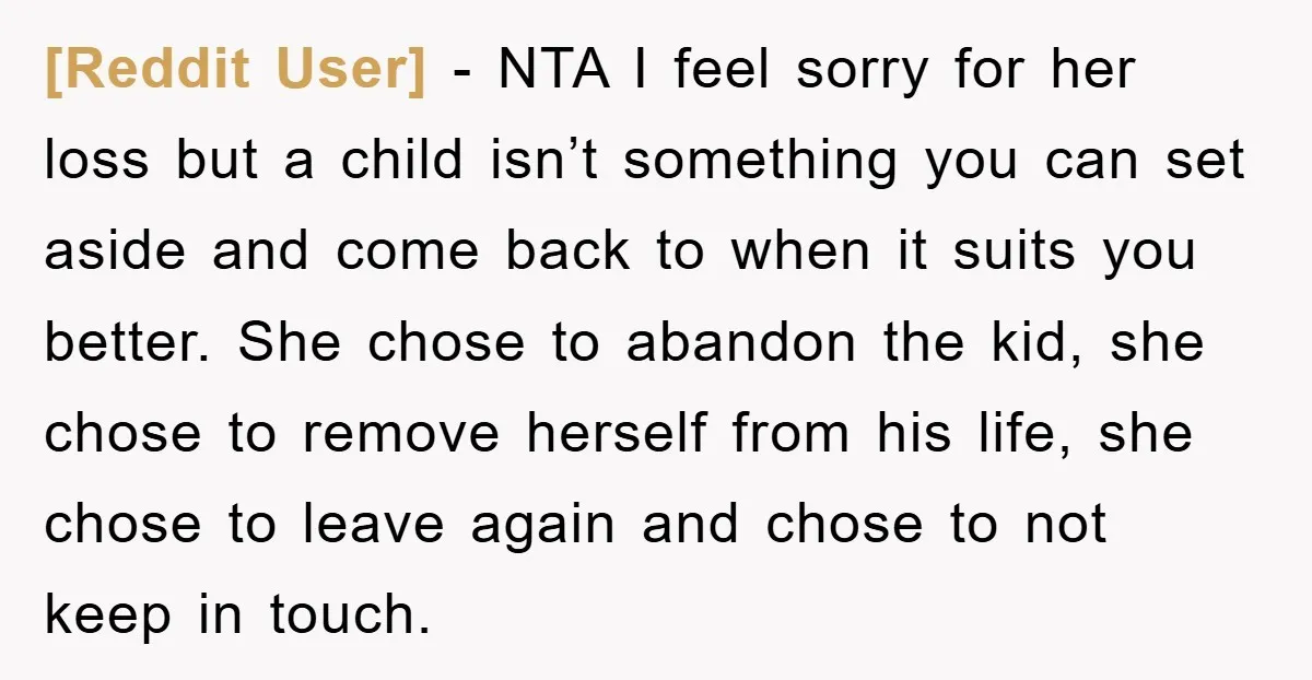 [Reddit User] − NTA I feel sorry for her loss but a child isn’t something you can set aside and come back to when it suits you better. She chose...