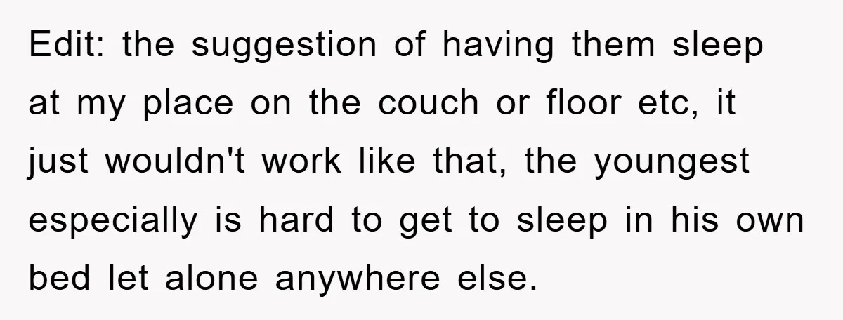 Edit: the suggestion of having them sleep at my place on the couch or floor etc, it just wouldn't work like that, the youngest especially is hard to get to...