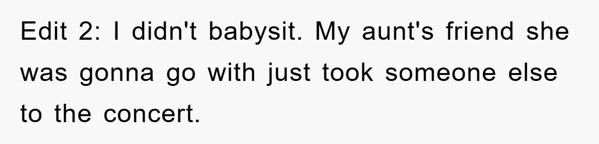 Edit 2: I didn't babysit. My aunt's friend she was gonna go with just took someone else to the concert.