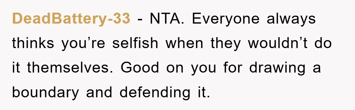 DeadBattery-33 − NTA. Everyone always thinks you’re selfish when they wouldn’t do it themselves. Good on you for drawing a boundary and defending it.