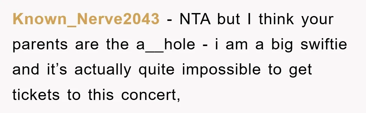 Known_Nerve2043 − NTA but I think your parents are the a__hole - i am a big swiftie and it’s actually quite impossible to get tickets to this concert,
