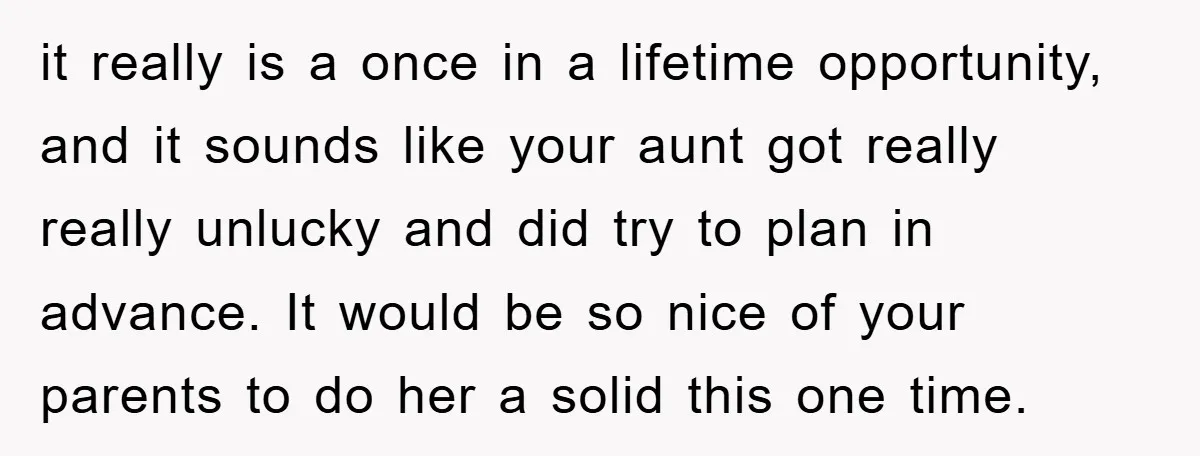 it really is a once in a lifetime opportunity, and it sounds like your aunt got really really unlucky and did try to plan in advance. It would be so...
