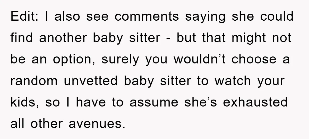 Edit: I also see comments saying she could find another baby sitter - but that might not be an option, surely you wouldn’t choose a random unvetted baby sitter to...