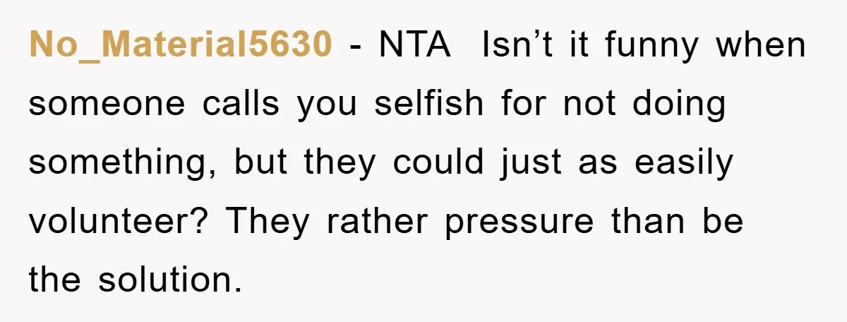 No_Material5630 − NTA  Isn’t it funny when someone calls you selfish for not doing something, but they could just as easily volunteer? They rather pressure than be the solution.