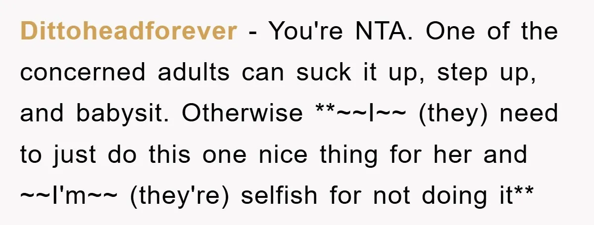 Dittoheadforever − You're NTA. One of the concerned adults can suck it up, step up, and babysit. Otherwise **~~I~~ (they) need to just do this one nice thing for her...