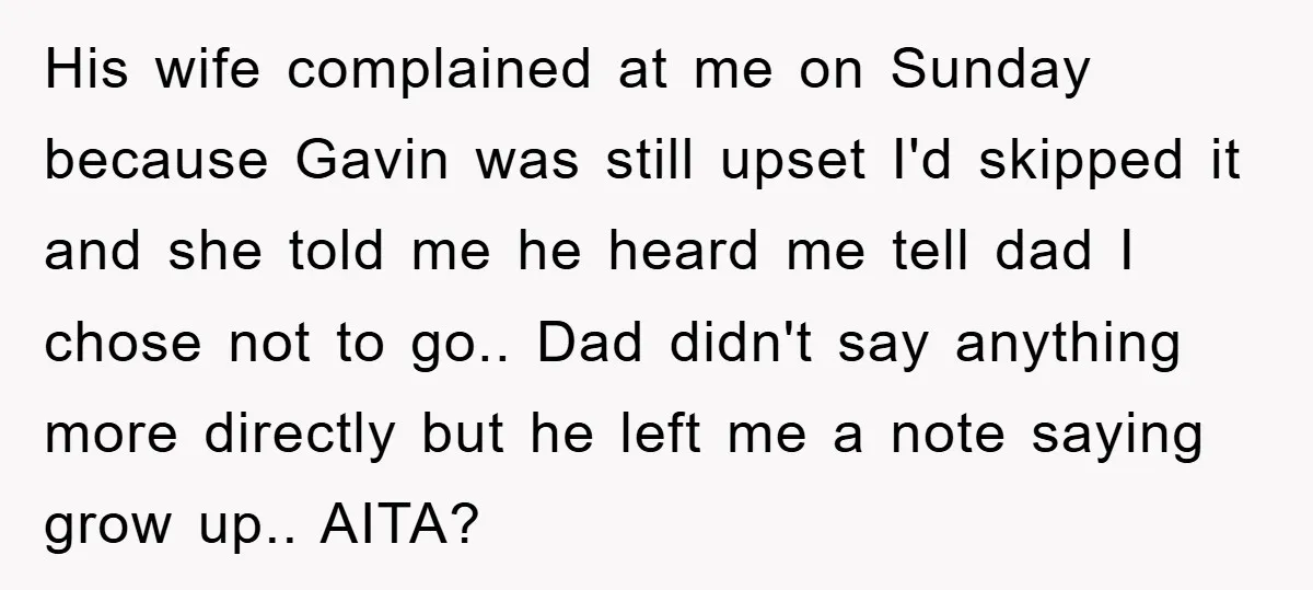His wife complained at me on Sunday because Gavin was still upset I'd skipped it and she told me he heard me tell dad I chose not to go.. Dad...