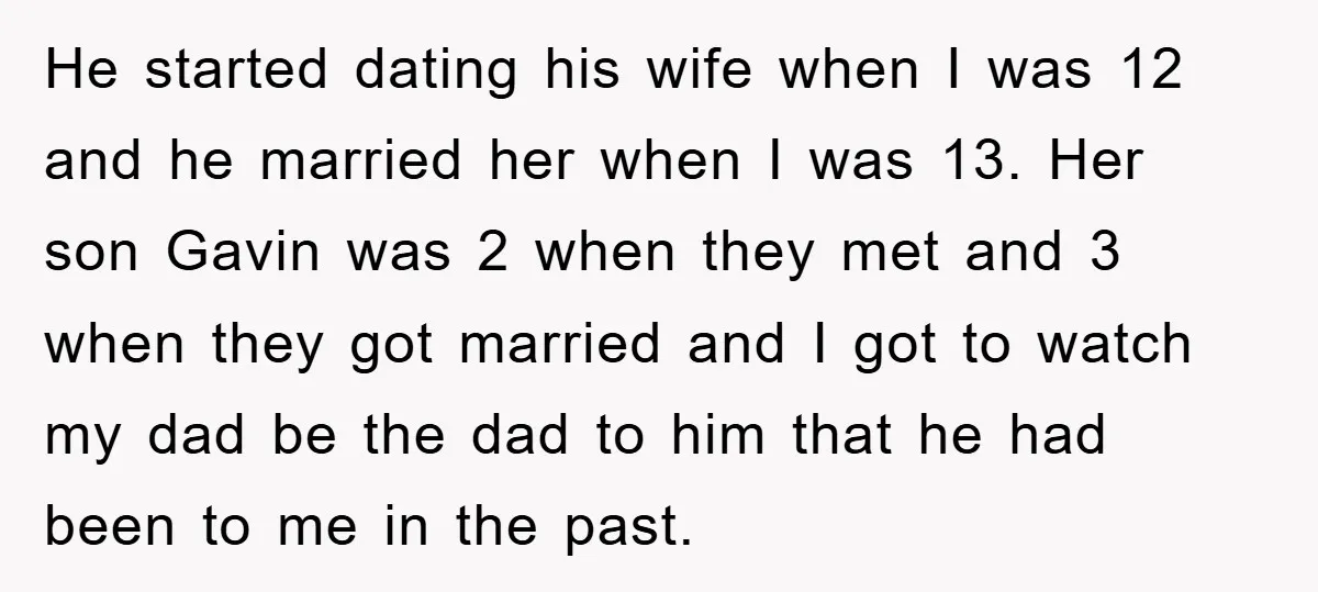 He started dating his wife when I was 12 and he married her when I was 13. Her son Gavin was 2 when they met and 3 when they got...