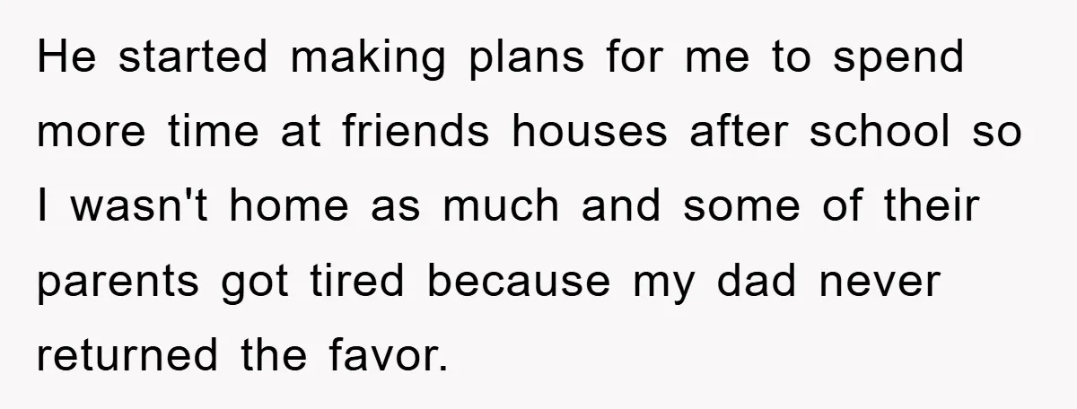 He started making plans for me to spend more time at friends houses after school so I wasn't home as much and some of their parents got tired because my...