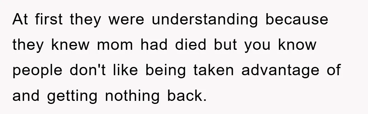 At first they were understanding because they knew mom had died but you know people don't like being taken advantage of and getting nothing back.
