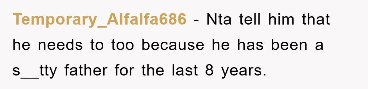 Temporary_Alfalfa686 − Nta tell him that he needs to too because he has been a s__tty father for the last 8 years.