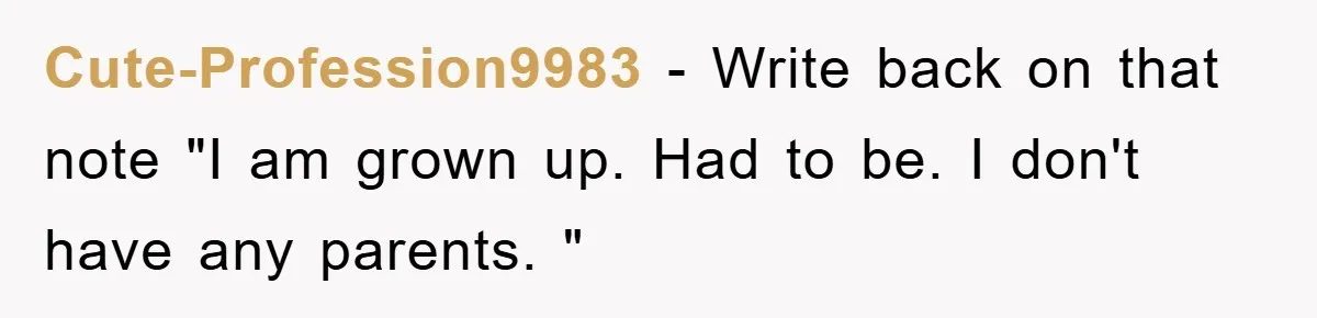 Cute-Profession9983 − Write back on that note "I am grown up. Had to be. I don't have any parents. "