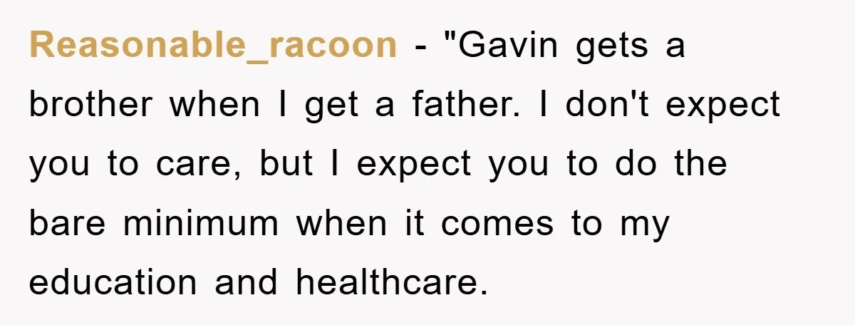 Reasonable_racoon − "Gavin gets a brother when I get a father. I don't expect you to care, but I expect you to do the bare minimum when it comes to...