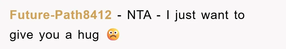 Future-Path8412 − NTA - I just want to give you a hug ☹️