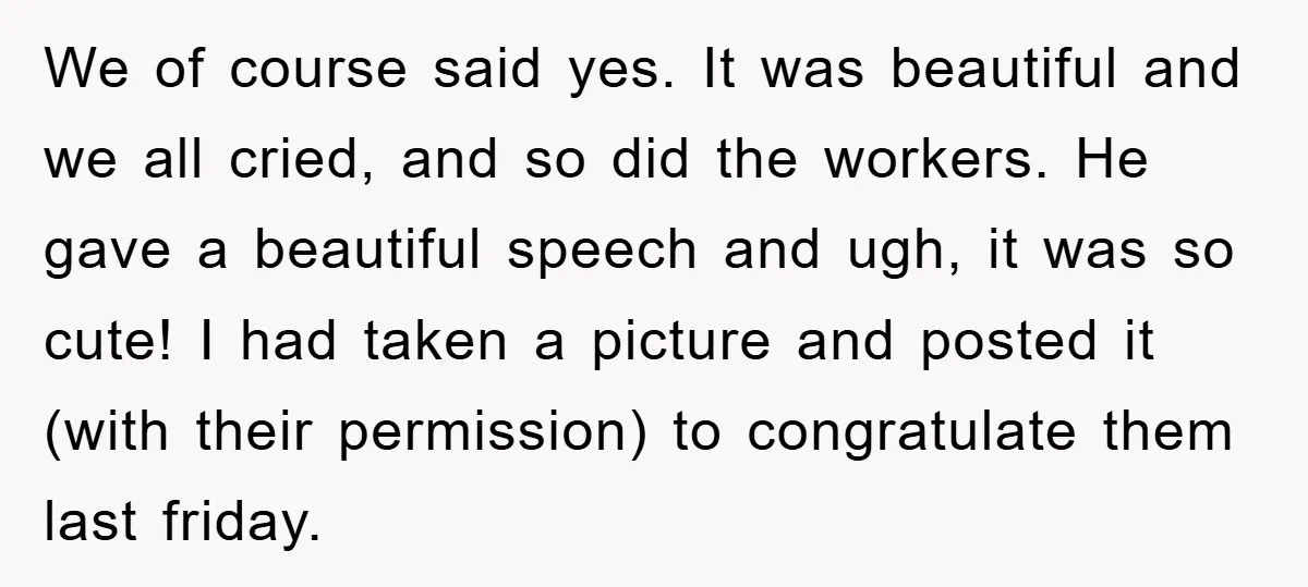 We of course said yes. It was beautiful and we all cried, and so did the workers. He gave a beautiful speech and ugh, it was so cute! I had...