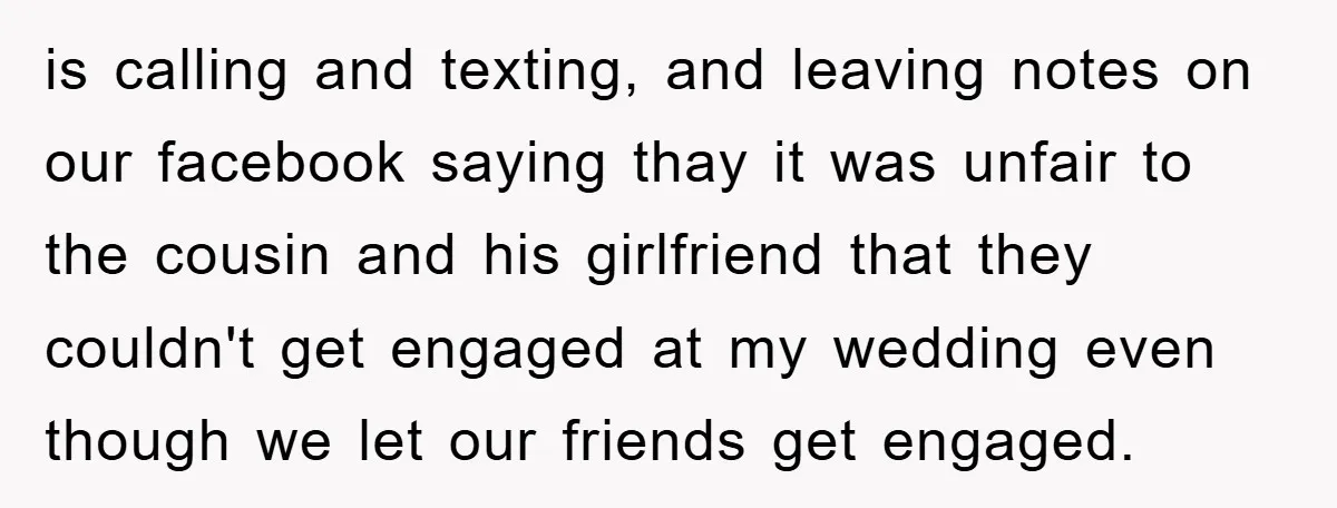 is calling and texting, and leaving notes on our facebook saying thay it was unfair to the cousin and his girlfriend that they couldn't get engaged at my wedding even...