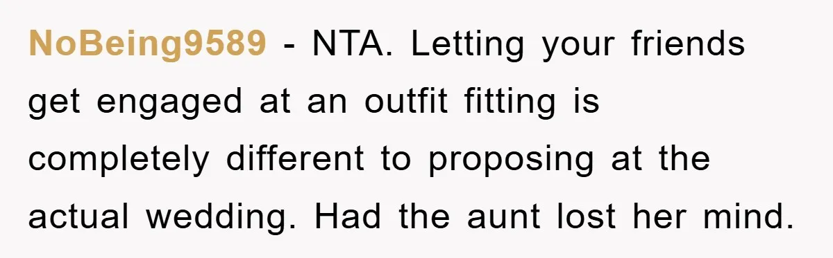 NoBeing9589 − NTA. Letting your friends get engaged at an outfit fitting is completely different to proposing at the actual wedding. Had the aunt lost her mind.