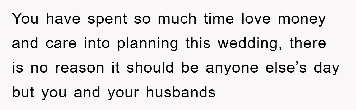 You have spent so much time love money and care into planning this wedding, there is no reason it should be anyone else’s day but you and your husbands