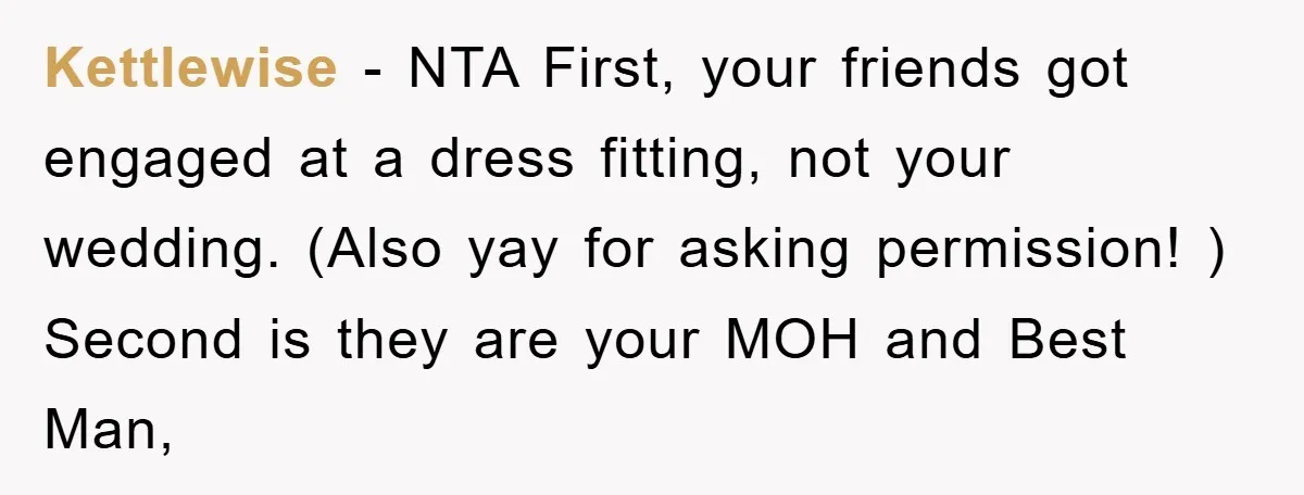 Kettlewise − NTA First, your friends got engaged at a dress fitting, not your wedding. (Also yay for asking permission! ) Second is they are your MOH and Best Man,