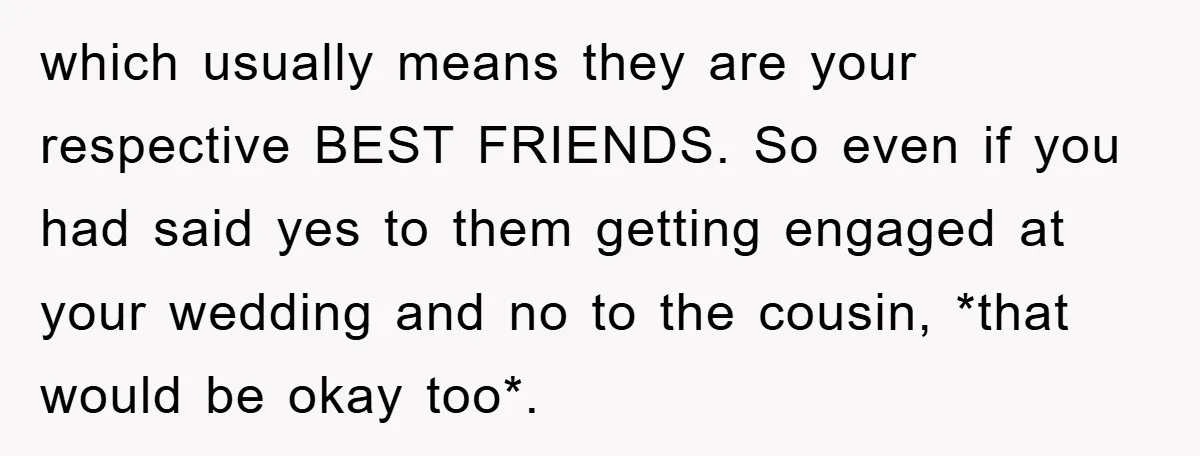 which usually means they are your respective BEST FRIENDS. So even if you had said yes to them getting engaged at your wedding and no to the cousin, *that would...