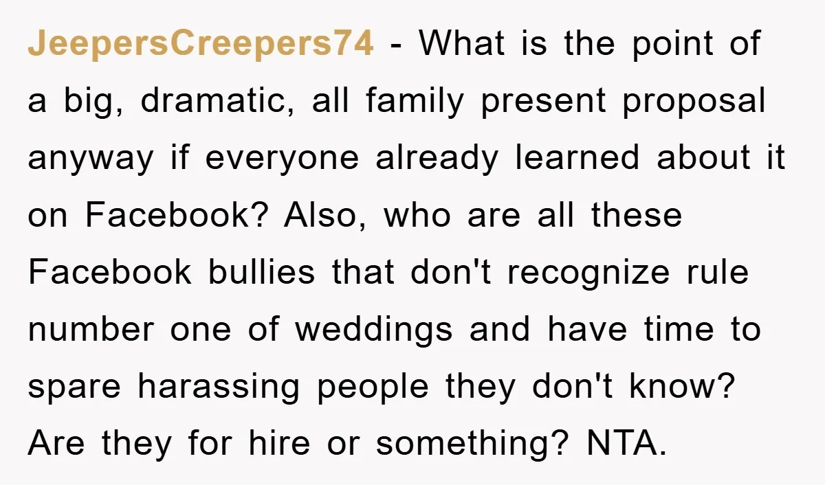 JeepersCreepers74 − What is the point of a big, dramatic, all family present proposal anyway if everyone already learned about it on Facebook? Also, who are all these Facebook bullies...