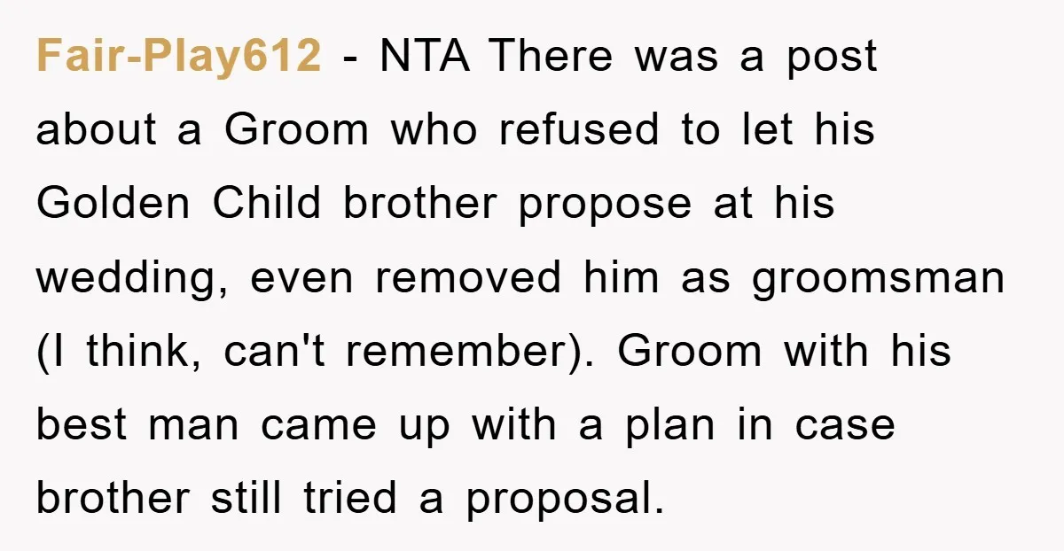 Fair-Play612 − NTA There was a post about a Groom who refused to let his Golden Child brother propose at his wedding, even removed him as groomsman (I think, can't...