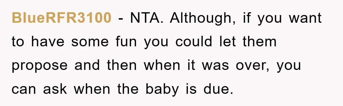 BlueRFR3100 − NTA. Although, if you want to have some fun you could let them propose and then when it was over, you can ask when the baby is due.