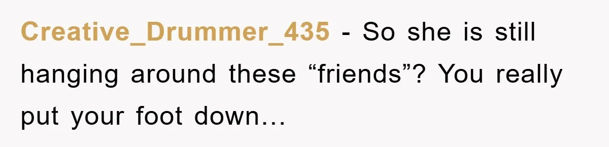 Creative_Drummer_435 − So she is still hanging around these “friends”? You really put your foot down…
