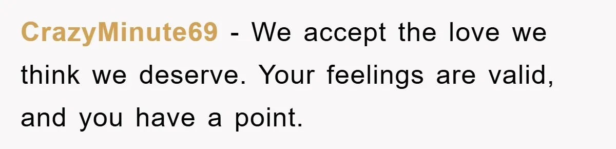 CrazyMinute69 − We accept the love we think we deserve. Your feelings are valid, and you have a point.