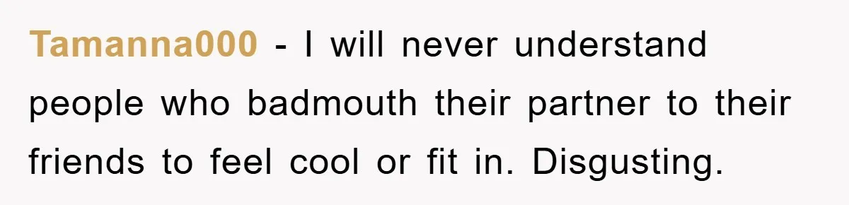 Tamanna000 − I will never understand people who badmouth their partner to their friends to feel cool or fit in. Disgusting.