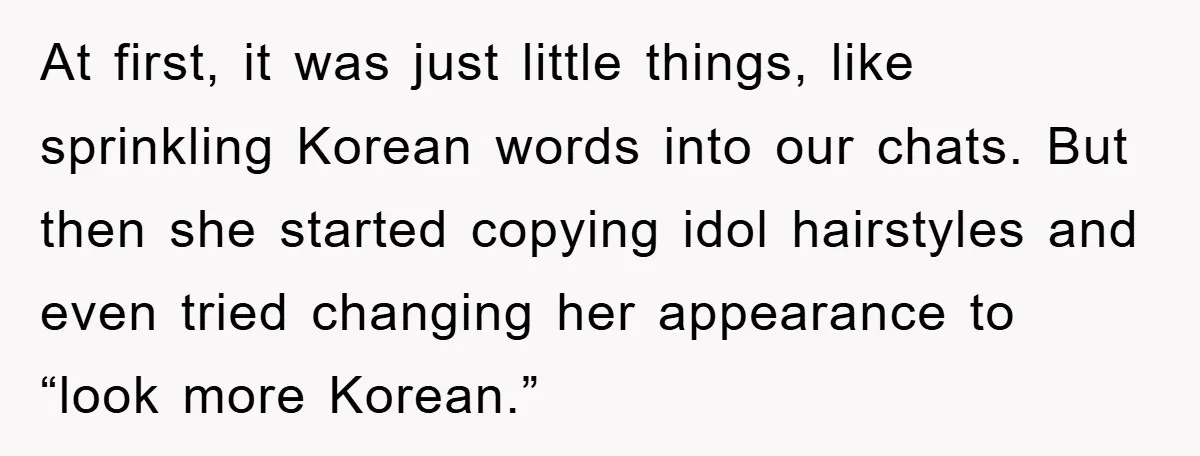 At first, it was just little things, like sprinkling Korean words into our chats. But then she started copying idol hairstyles and even tried changing her appearance to “look more...