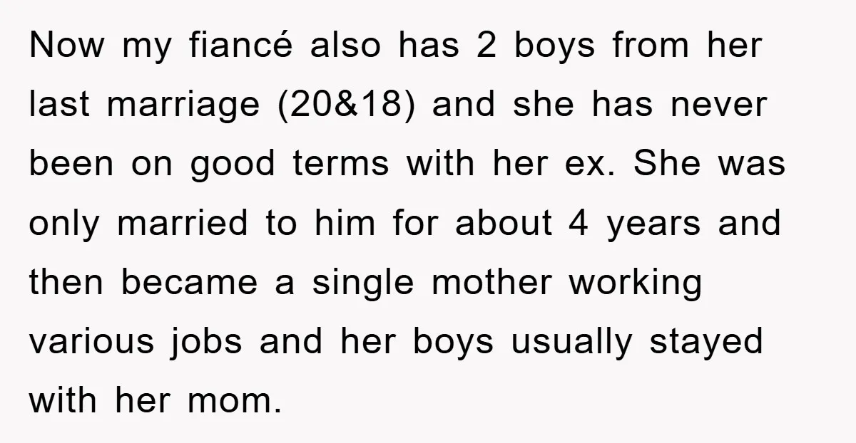 Now my fiancé also has 2 boys from her last marriage (20&18) and she has never been on good terms with her ex. She was only married to him for...