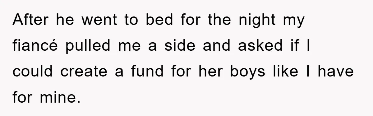After he went to bed for the night my fiancé pulled me a side and asked if I could create a fund for her boys like I have for mine.
