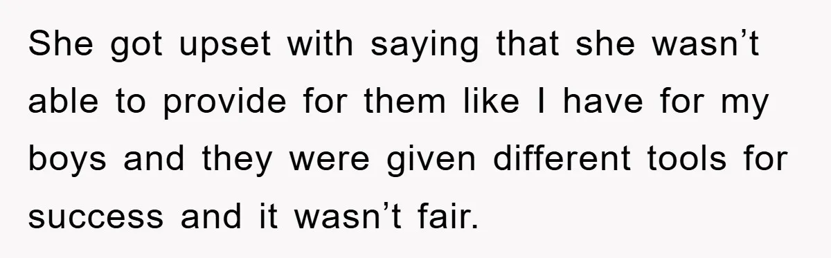 She got upset with saying that she wasn’t able to provide for them like I have for my boys and they were given different tools for success and it wasn’t...