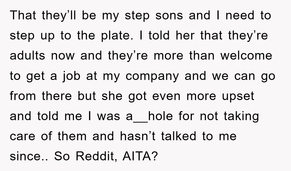 That they’ll be my step sons and I need to step up to the plate. I told her that they’re adults now and they’re more than welcome to get a...