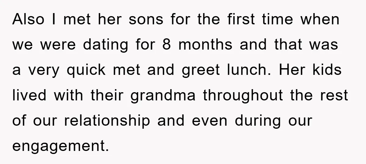 Also I met her sons for the first time when we were dating for 8 months and that was a very quick met and greet lunch. Her kids lived with...