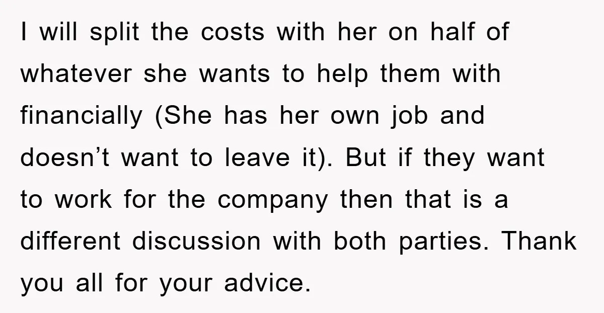 I will split the costs with her on half of whatever she wants to help them with financially (She has her own job and doesn’t want to leave it). But...
