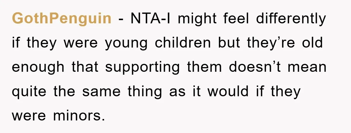 GothPenguin − NTA-I might feel differently if they were young children but they’re old enough that supporting them doesn’t mean quite the same thing as it would if they were...